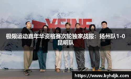 极限运动嘉年华资格赛次轮独家战报：扬州队1-0昆明队