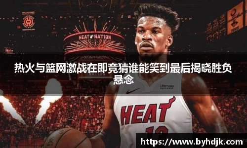 热火与篮网激战在即竞猜谁能笑到最后揭晓胜负悬念